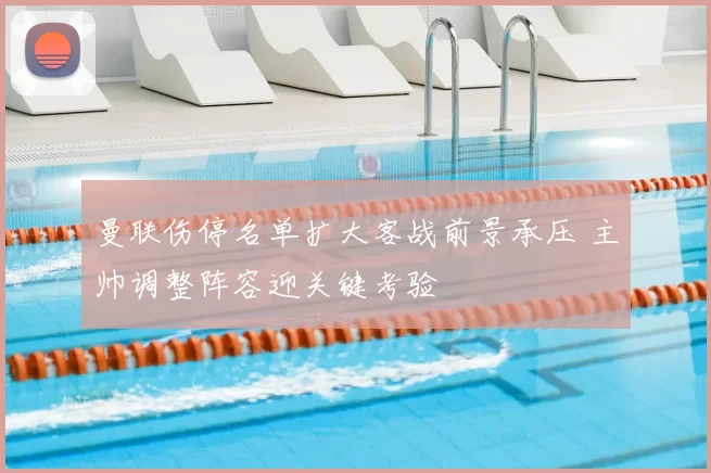 曼联伤停名单扩大客战前景承压 主帅调整阵容迎关键考验