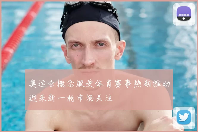 奥运会概念股受体育赛事热潮推动迎来新一轮市场关注