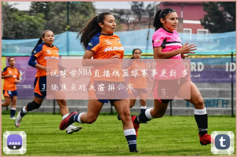 说球帝NBA直播线篮球赛事更新 多场焦点对决安排公布
