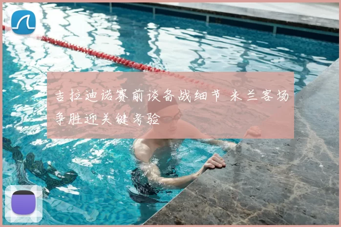 吉拉迪诺赛前谈备战细节 米兰客场争胜迎关键考验