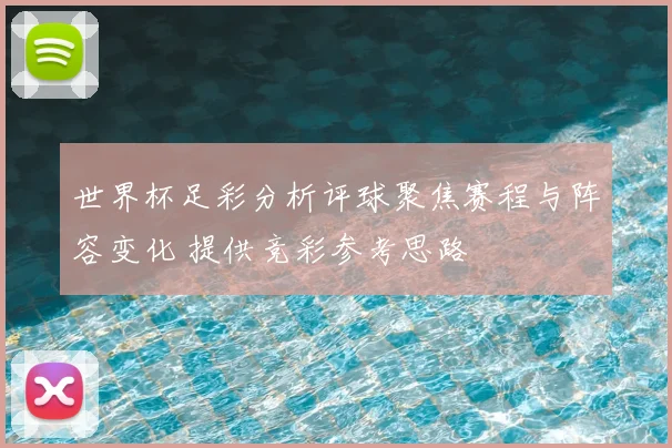 世界杯足彩分析评球聚焦赛程与阵容变化 提供竞彩参考思路