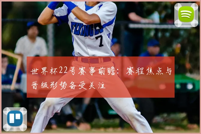 世界杯22号赛事前瞻：赛程焦点与晋级形势备受关注