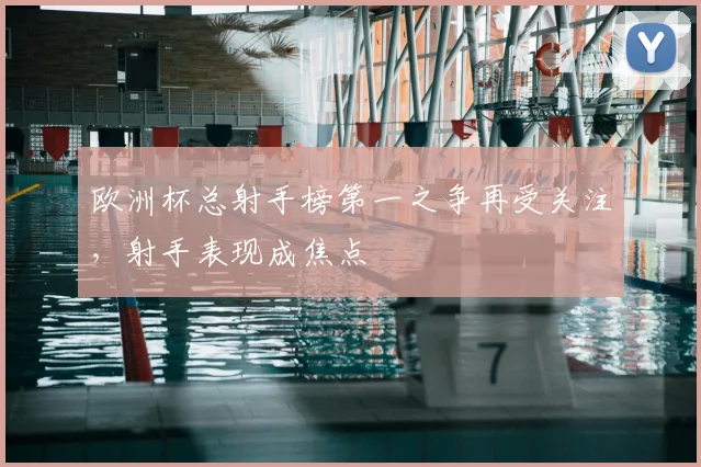 欧洲杯总射手榜第一之争再受关注,射手表现成焦点