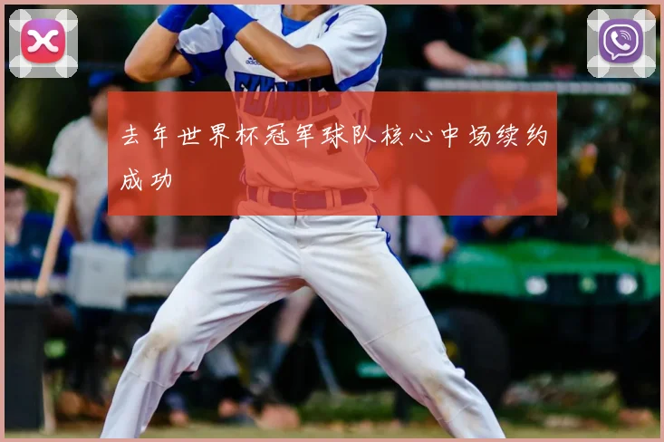 去年世界杯冠军球队核心中场续约成功