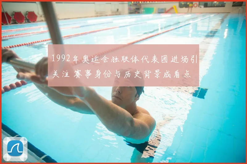 1992年奥运会独联体代表团进场引关注 赛事身份与历史背景成看点