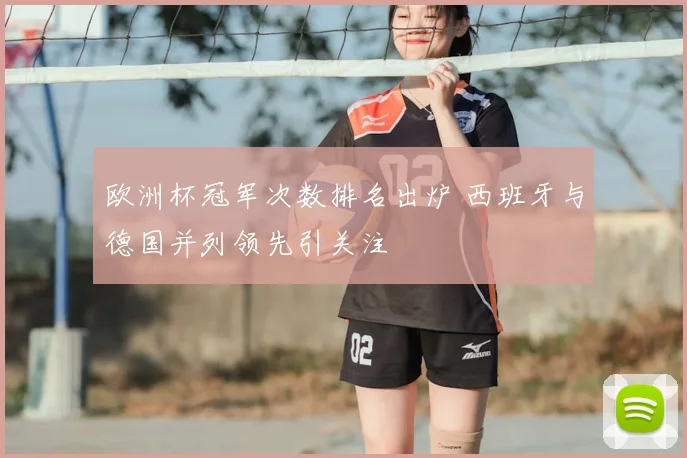 欧洲杯冠军次数排名出炉 西班牙与德国并列领先引关注