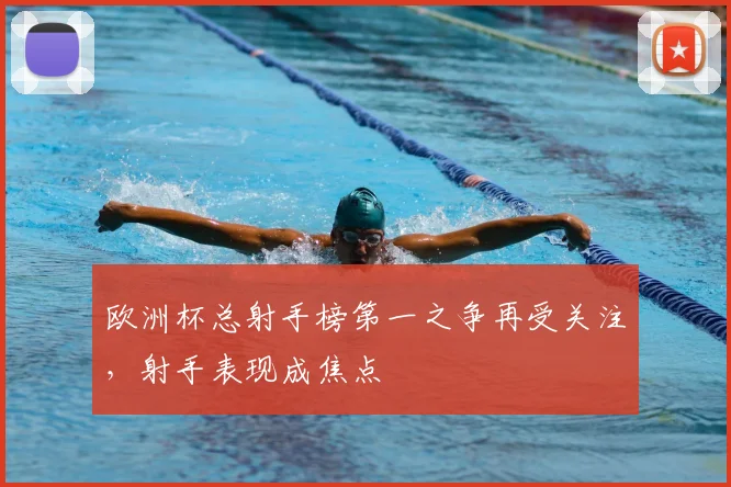 欧洲杯总射手榜第一之争再受关注,射手表现成焦点