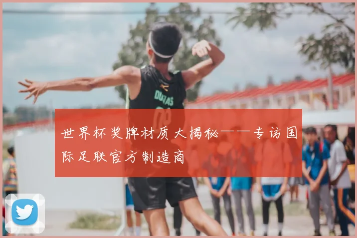 世界杯奖牌材质大揭秘——专访国际足联官方制造商