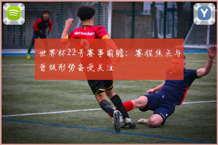 世界杯22号赛事前瞻:赛程焦点与晋级形势备受关注