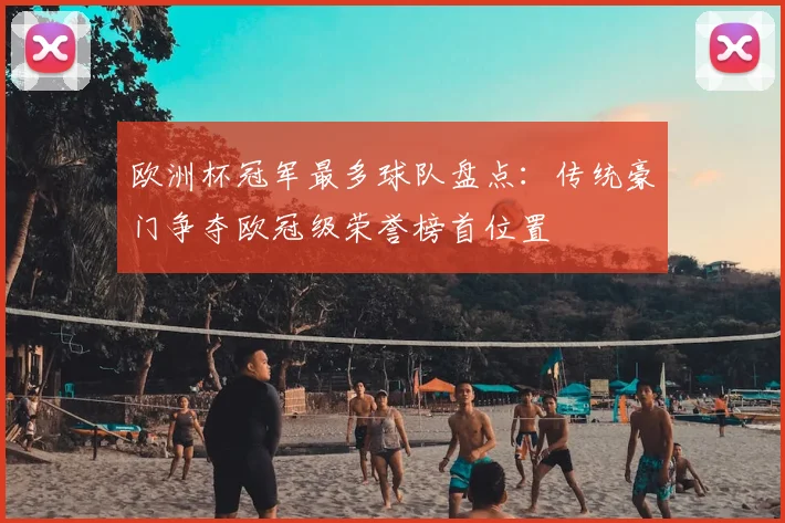 欧洲杯冠军最多球队盘点:传统豪门争夺欧冠级荣誉榜首位置