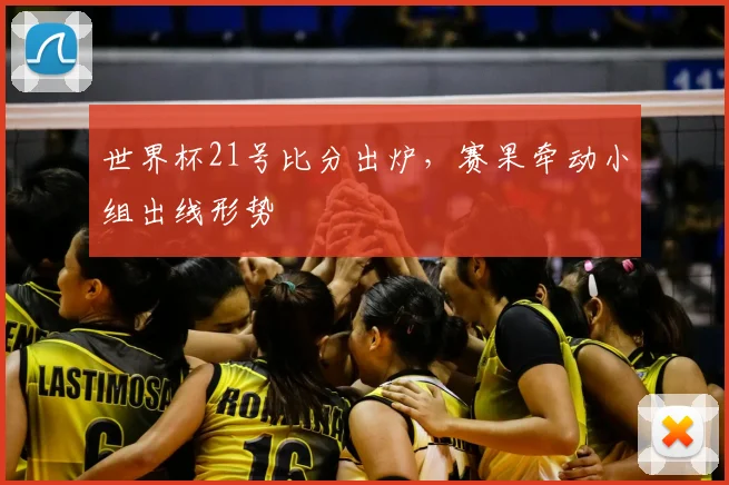 世界杯21号比分出炉,赛果牵动小组出线形势