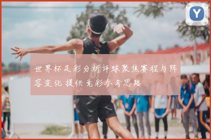 世界杯足彩分析评球聚焦赛程与阵容变化 提供竞彩参考思路