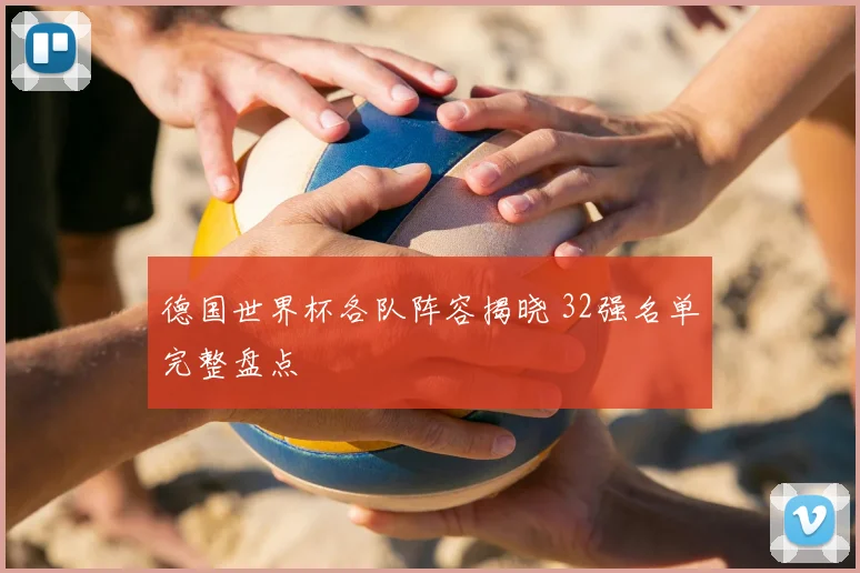 德国世界杯各队阵容揭晓 32强名单完整盘点