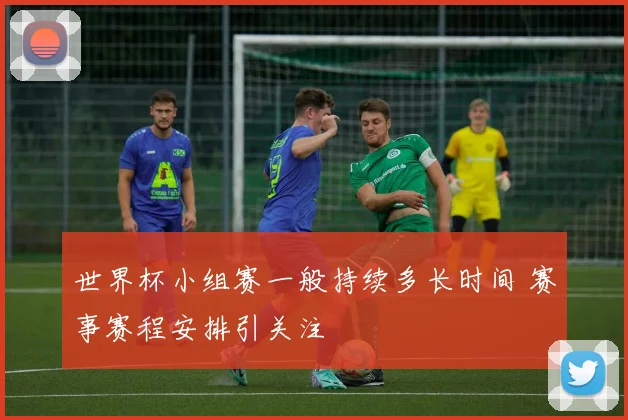 世界杯小组赛一般持续多长时间 赛事赛程安排引关注