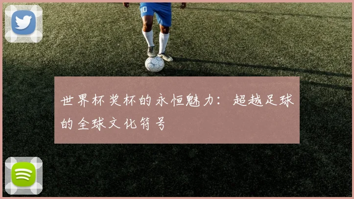 世界杯奖杯的永恒魅力:超越足球的全球文化符号