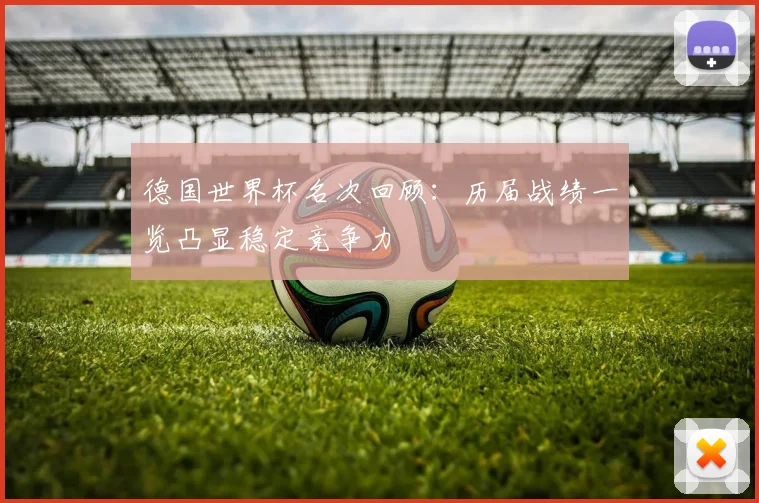 德国世界杯名次回顾:历届战绩一览凸显稳定竞争力