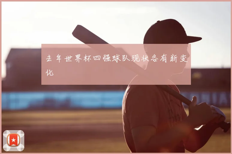 去年世界杯四强球队现状各有新变化
