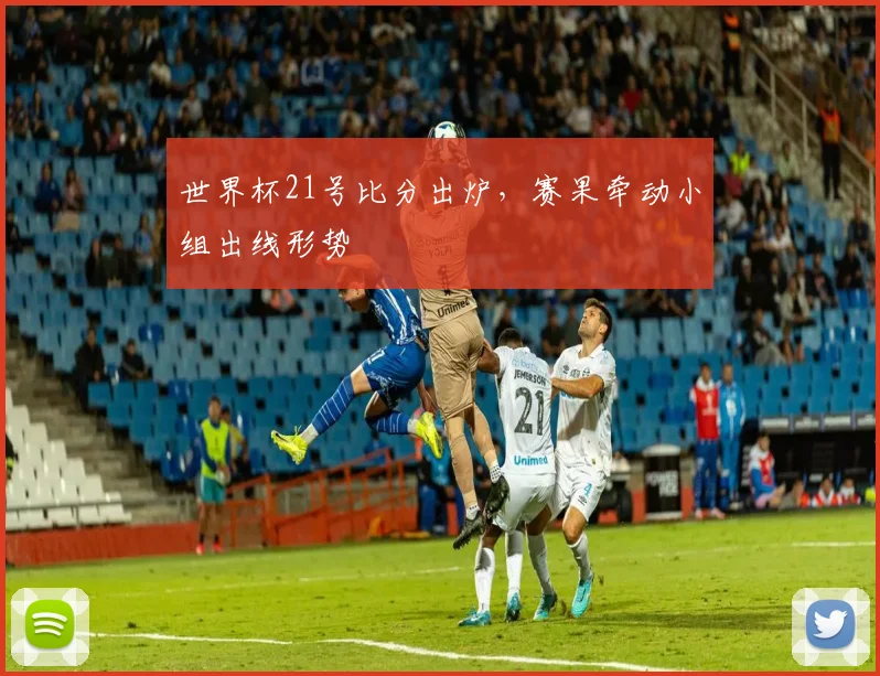 世界杯21号比分出炉，赛果牵动小组出线形势