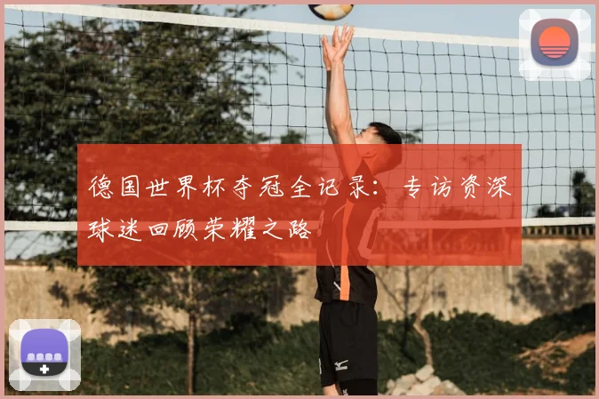 德国世界杯夺冠全记录:专访资深球迷回顾荣耀之路
