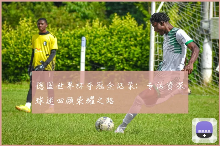 德国世界杯夺冠全记录：专访资深球迷回顾荣耀之路