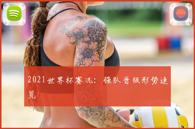 2021世界杯赛况:强队晋级形势速览