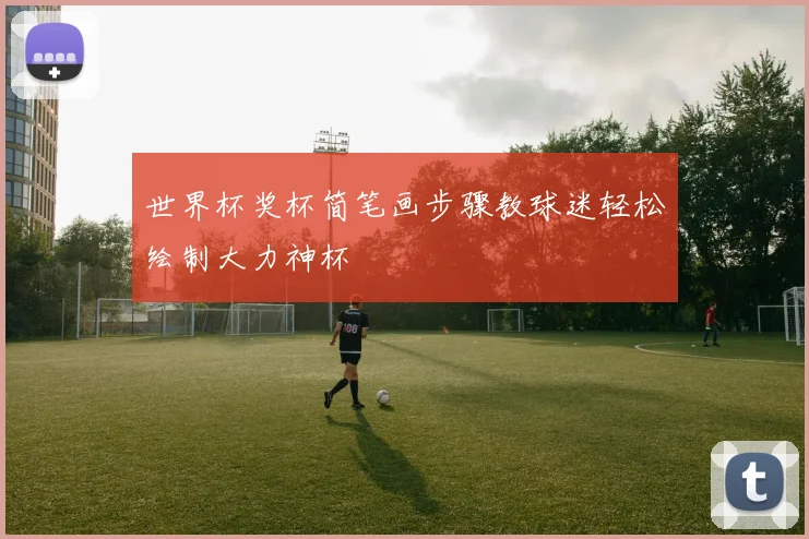 世界杯奖杯简笔画步骤教球迷轻松绘制大力神杯