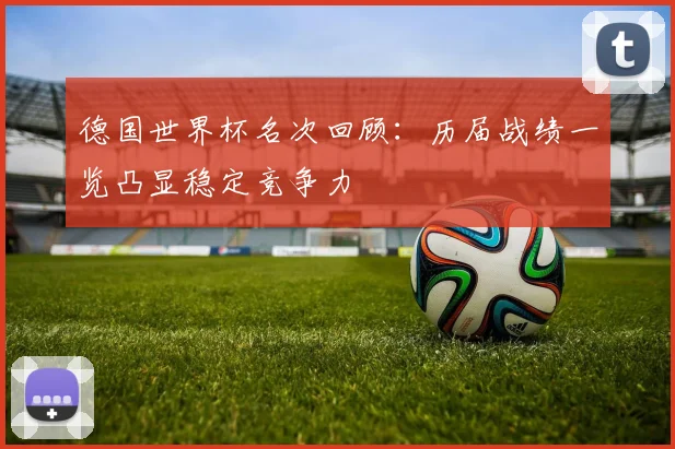 德国世界杯名次回顾:历届战绩一览凸显稳定竞争力