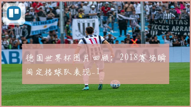 德国世界杯图片回顾:2018赛场瞬间定格球队表现_1