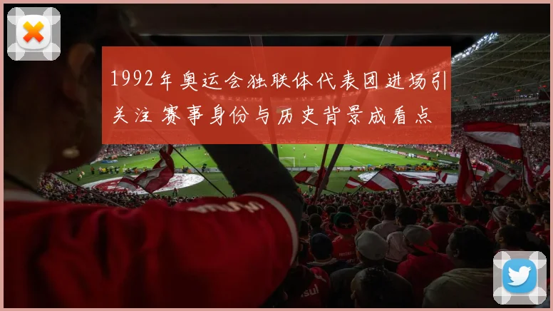 1992年奥运会独联体代表团进场引关注 赛事身份与历史背景成看点