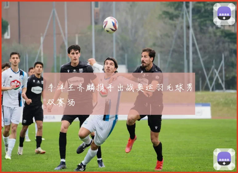 李洋王齐麟携手出战奥运羽毛球男双赛场
