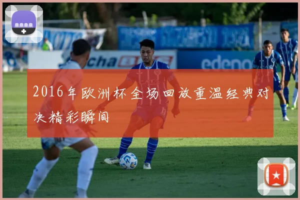 2016年欧洲杯全场回放重温经典对决精彩瞬间