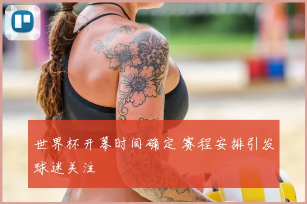 世界杯开幕时间确定 赛程安排引发球迷关注