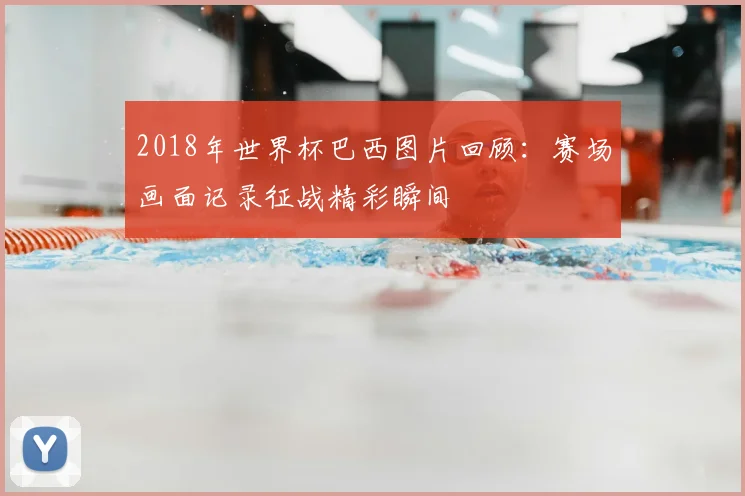2018年世界杯巴西图片回顾：赛场画面记录征战精彩瞬间