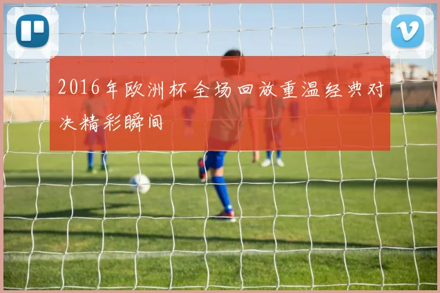 2016年欧洲杯全场回放重温经典对决精彩瞬间