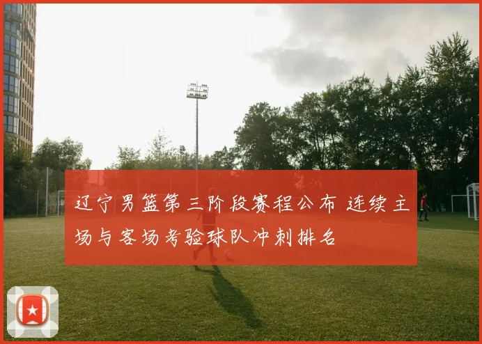 辽宁男篮第三阶段赛程公布 连续主场与客场考验球队冲刺排名