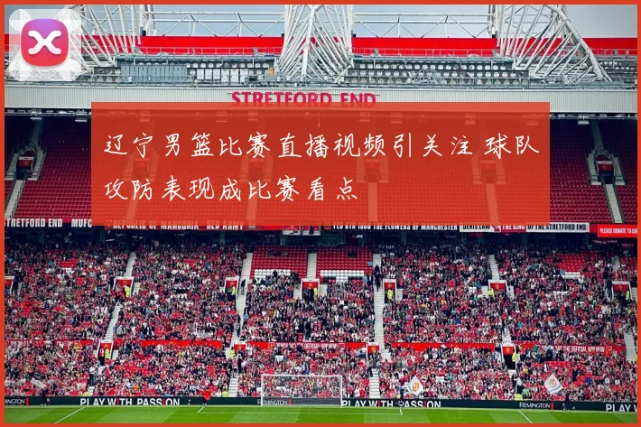 辽宁男篮比赛直播视频引关注 球队攻防表现成比赛看点