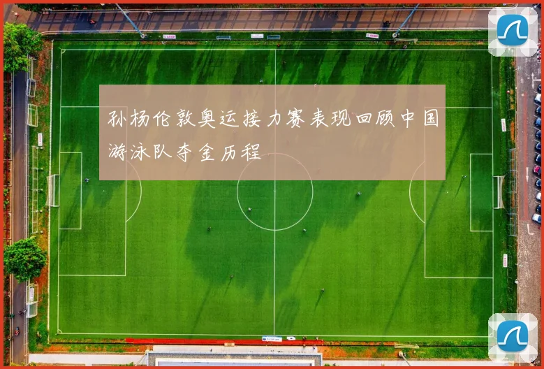 孙杨伦敦奥运接力赛表现回顾中国游泳队夺金历程