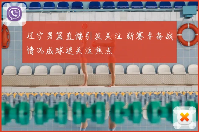 辽宁男篮直播引发关注 新赛季备战情况成球迷关注焦点