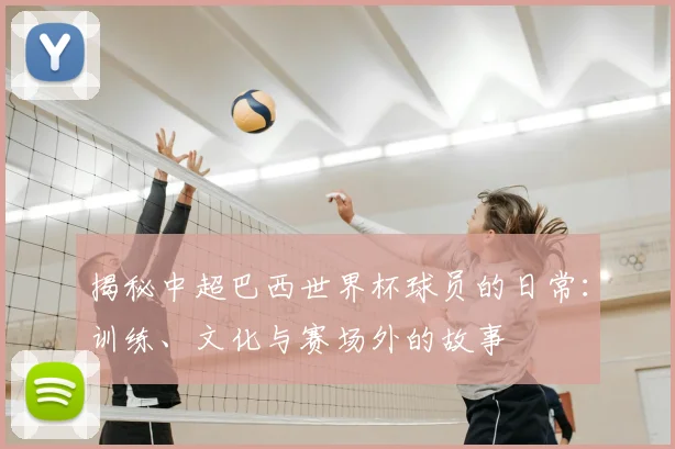 揭秘中超巴西世界杯球员的日常：训练、文化与赛场外的故事