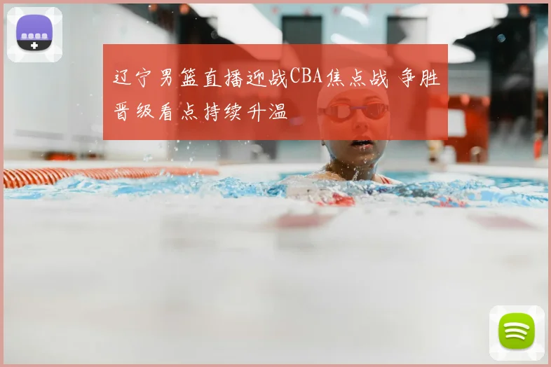 辽宁男篮直播迎战CBA焦点战 争胜晋级看点持续升温