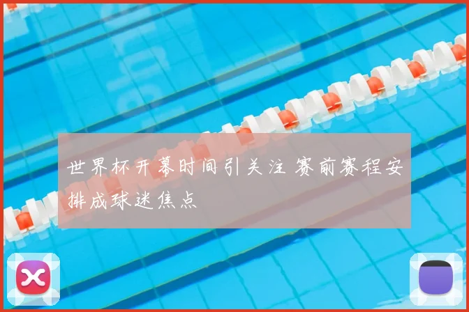 世界杯开幕时间引关注 赛前赛程安排成球迷焦点