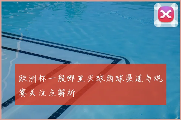 欧洲杯一般哪里买球购球渠道与观赛关注点解析