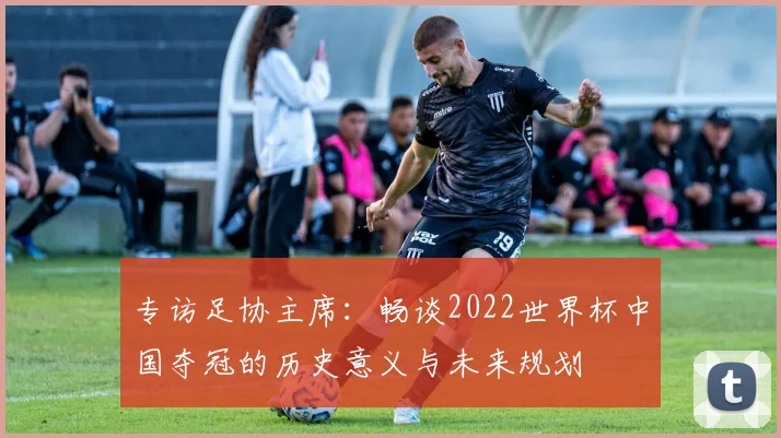专访足协主席：畅谈2022世界杯中国夺冠的历史意义与未来规划
