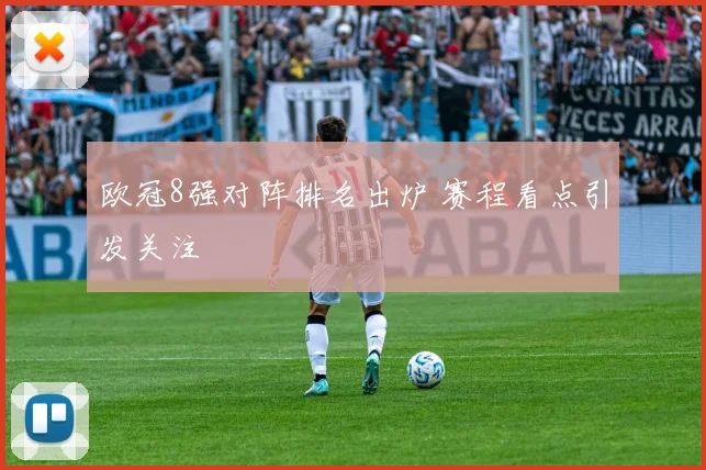 欧冠8强对阵排名出炉 赛程看点引发关注