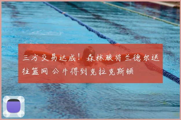 三方交易达成！森林狼将兰德尔送往篮网 公牛得到克拉克斯顿
