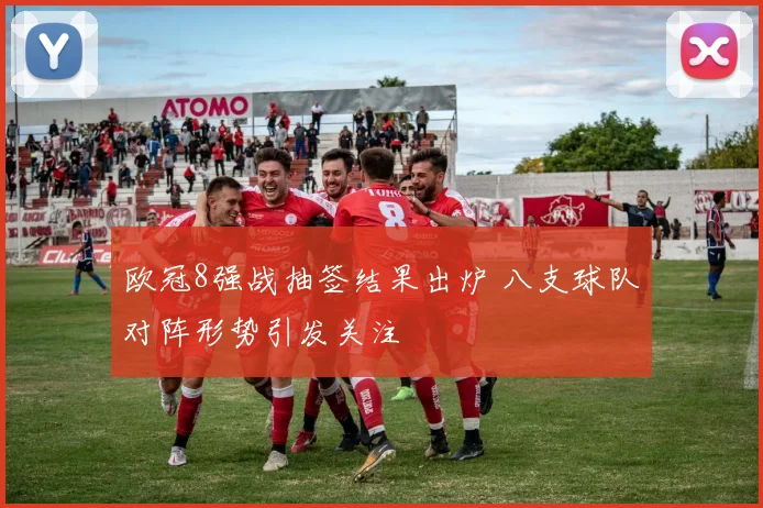 欧冠8强战抽签结果出炉 八支球队对阵形势引发关注