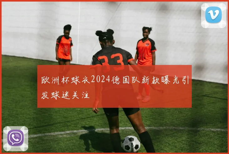 欧洲杯球衣2024德国队新款曝光引发球迷关注