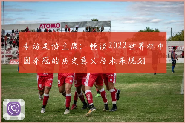 专访足协主席：畅谈2022世界杯中国夺冠的历史意义与未来规划