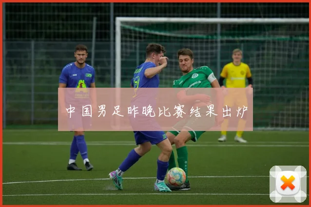 中国男足昨晚比赛结果出炉