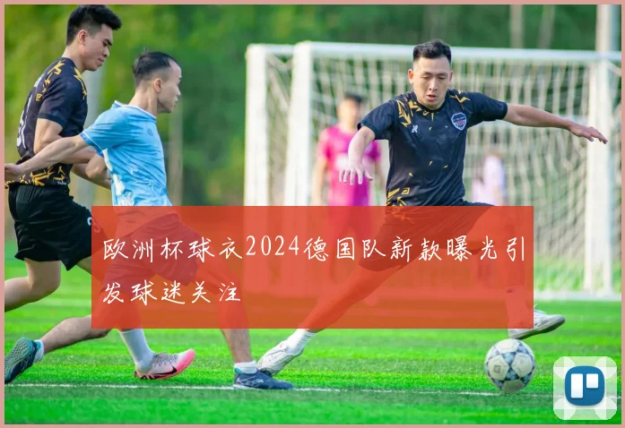 欧洲杯球衣2024德国队新款曝光引发球迷关注